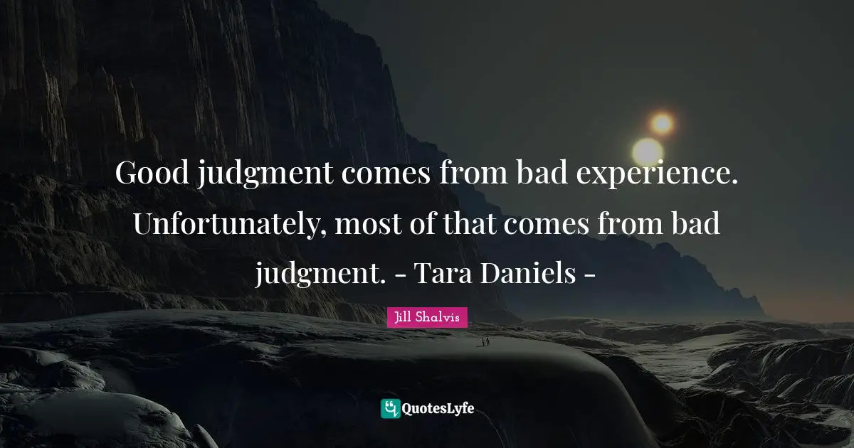 Good judgment comes from bad experience. Unfortunately, most of that comes from bad judgment. - Tara Daniels -
