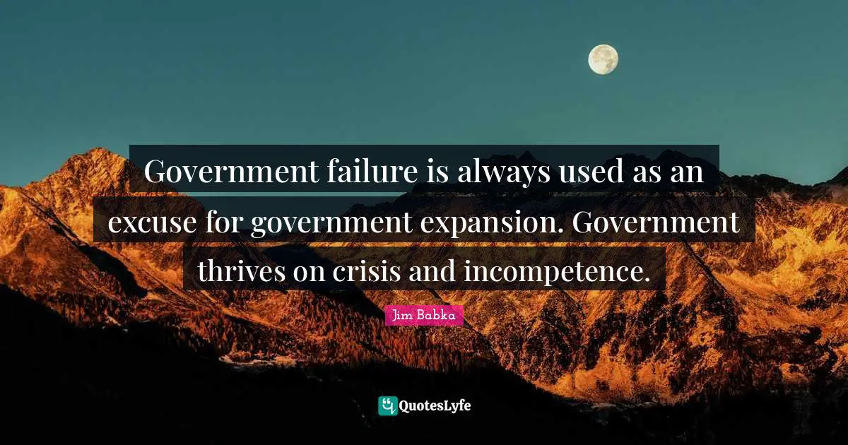 Incompetence Quotes: "Government failure is always used as an excuse for government expansion. Government thrives on crisis and incompetence."