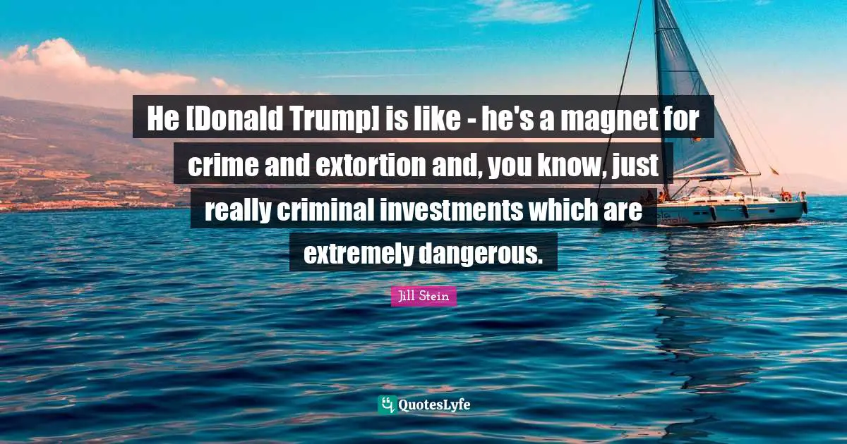 Extortion Quotes: "He [Donald Trump] is like - he's a magnet for crime and extortion and, you know, just really criminal investments which are extremely dangerous."