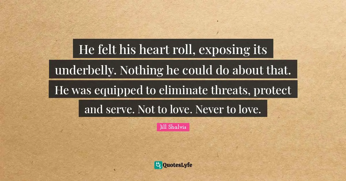 He felt his heart roll, exposing its underbelly. Nothing he could do about that. He was equipped to eliminate threats, protect and serve. Not to love. Never to love.