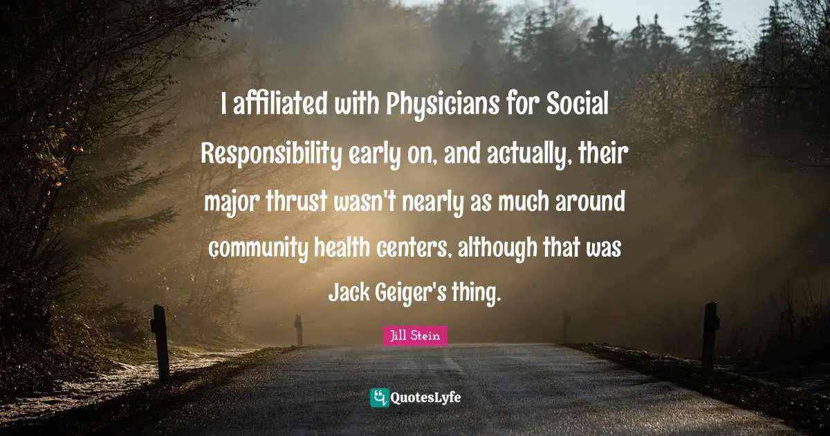 I affiliated with Physicians for Social Responsibility early on, and actually, their major thrust wasn't nearly as much around community health centers, although that was Jack Geiger's thing.