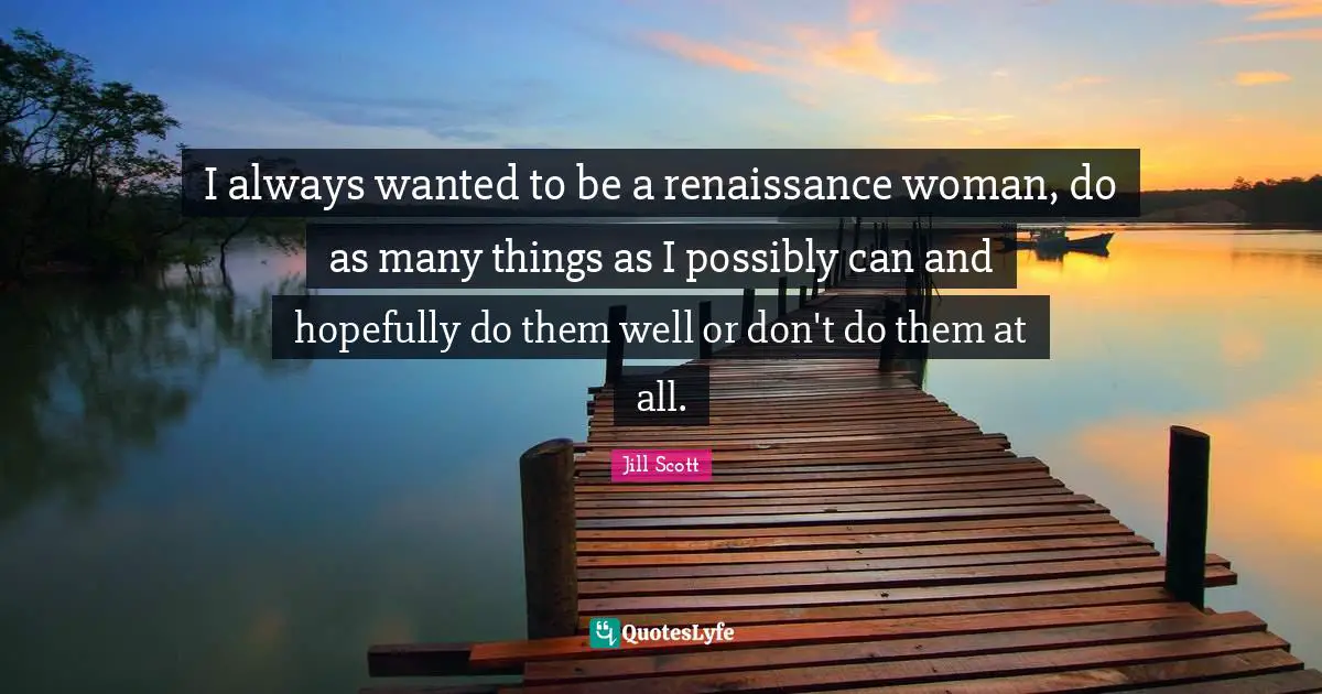 Jill Scott Quotes: "I always wanted to be a renaissance woman, do as many things as I possibly can and hopefully do them well or don't do them at all."