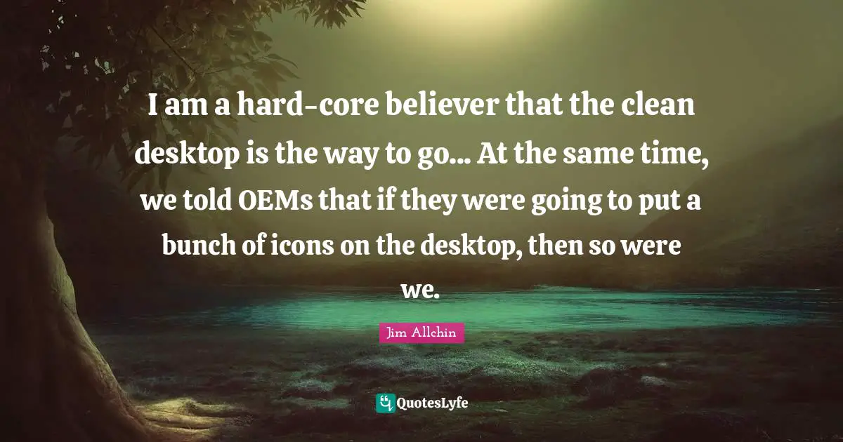 Desktop Quotes: "I am a hard-core believer that the clean desktop is the way to go... At the same time, we told OEMs that if they were going to put a bunch of icons on the desktop, then so were we."