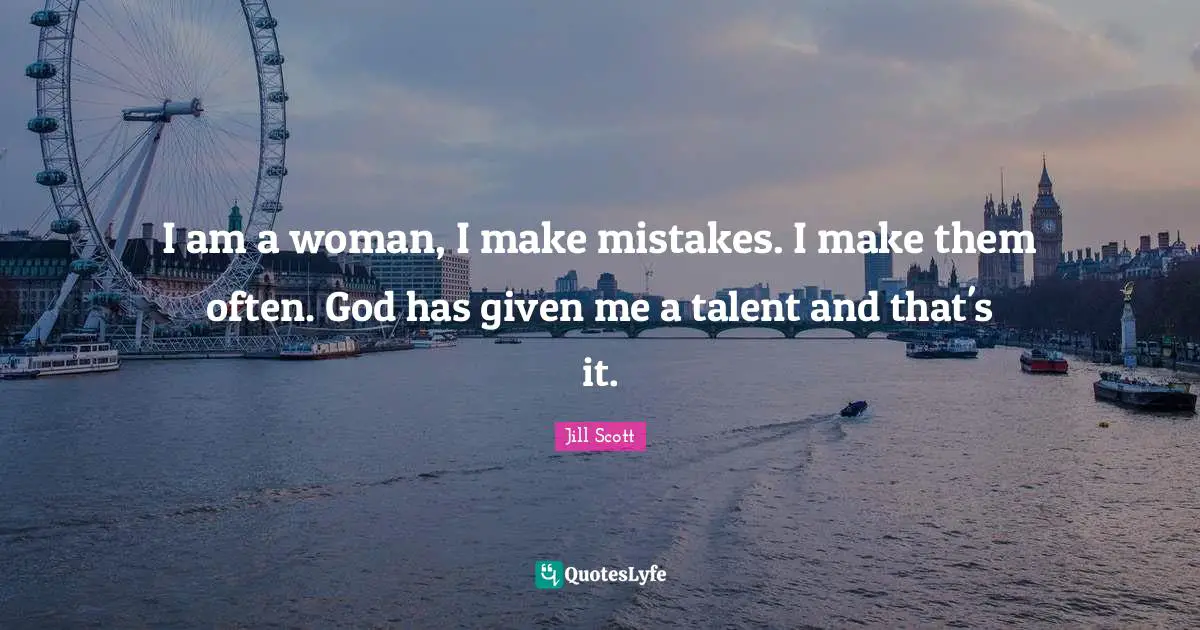 I am a woman, I make mistakes. I make them often. God has given me a talent and that's it.