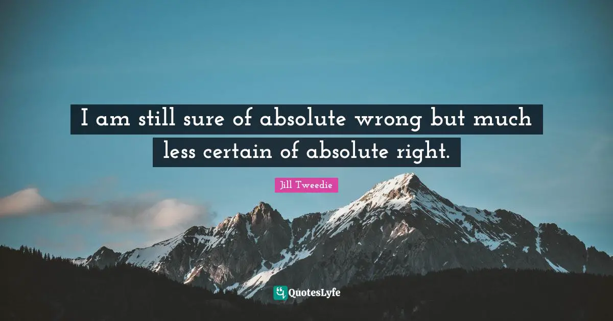 Jill Tweedie Quotes: "I am still sure of absolute wrong but much less certain of absolute right."