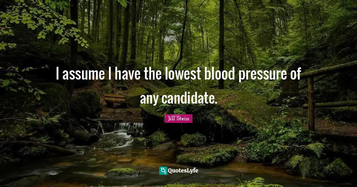 I assume I have the lowest blood pressure of any candidate.
