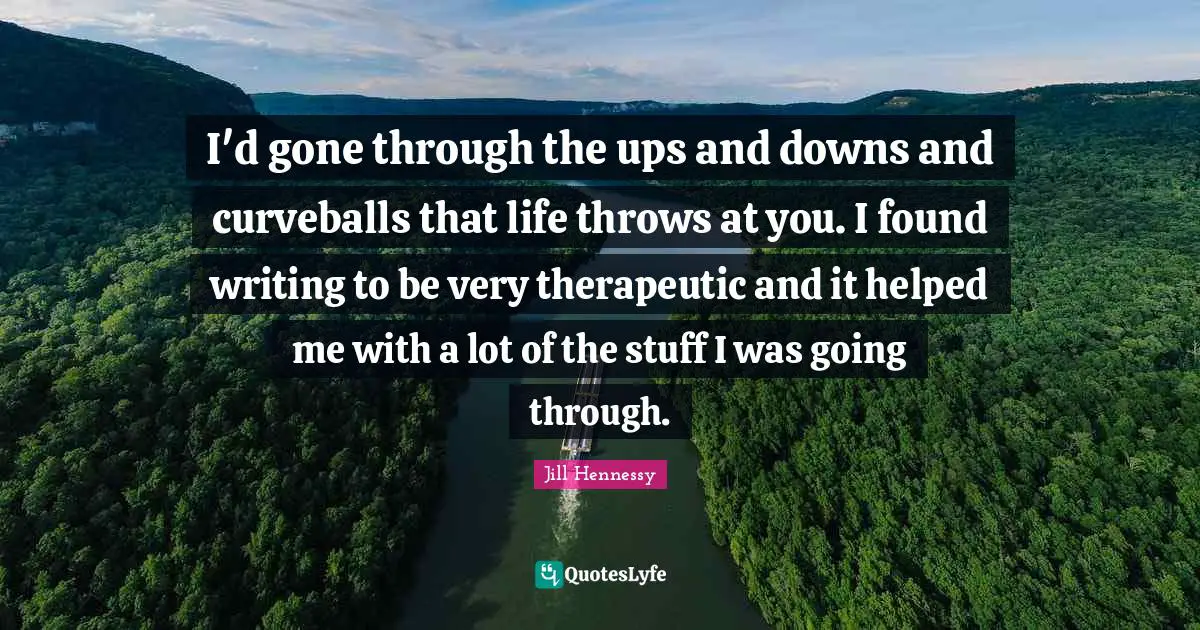 I'd gone through the ups and downs and curveballs that life throws at you. I found writing to be very therapeutic and it helped me with a lot of the stuff I was going through.