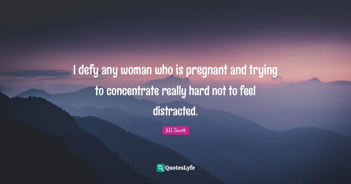 I defy any woman who is pregnant and trying to concentrate really hard not to feel distracted.