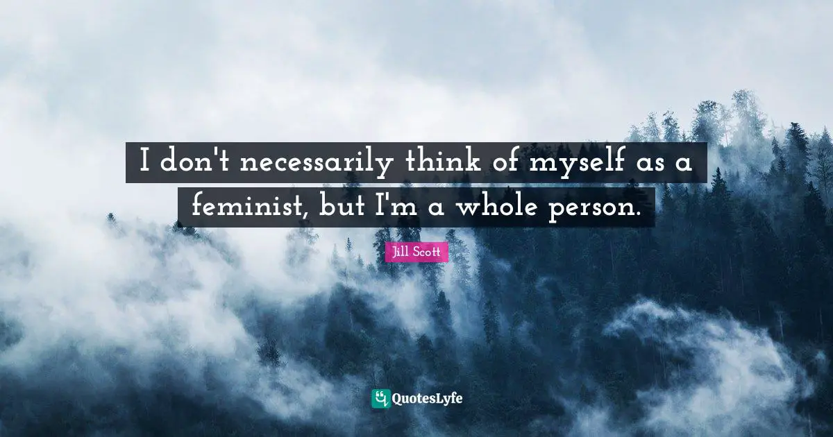 I don't necessarily think of myself as a feminist, but I'm a whole person.