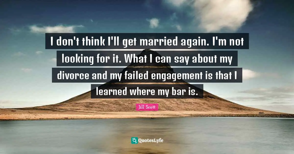 Jill Scott Quotes: "I don't think I'll get married again. I'm not looking for it. What I can say about my divorce and my failed engagement is that I learned where my bar is."
