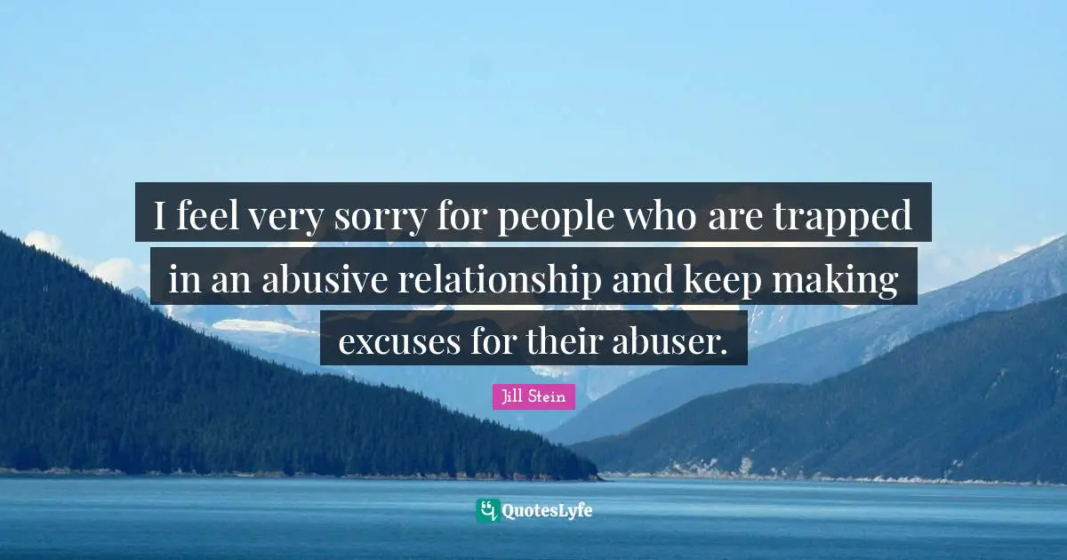 I feel very sorry for people who are trapped in an abusive relationship and keep making excuses for their abuser.