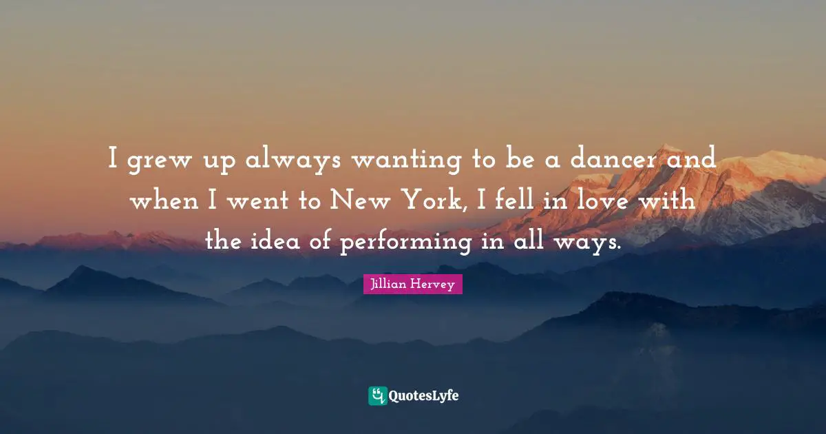 I grew up always wanting to be a dancer and when I went to New York, I fell in love with the idea of performing in all ways.