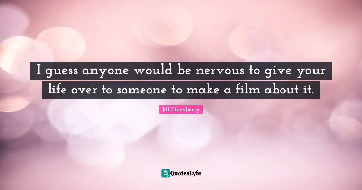 I guess anyone would be nervous to give your life over to someone to make a film about it.