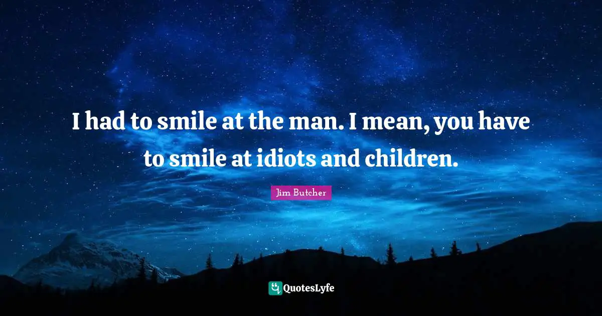 I had to smile at the man. I mean, you have to smile at idiots and children.