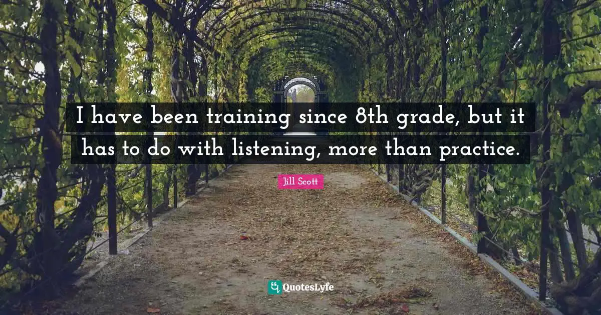 Jill Scott Quotes: "I have been training since 8th grade, but it has to do with listening, more than practice."