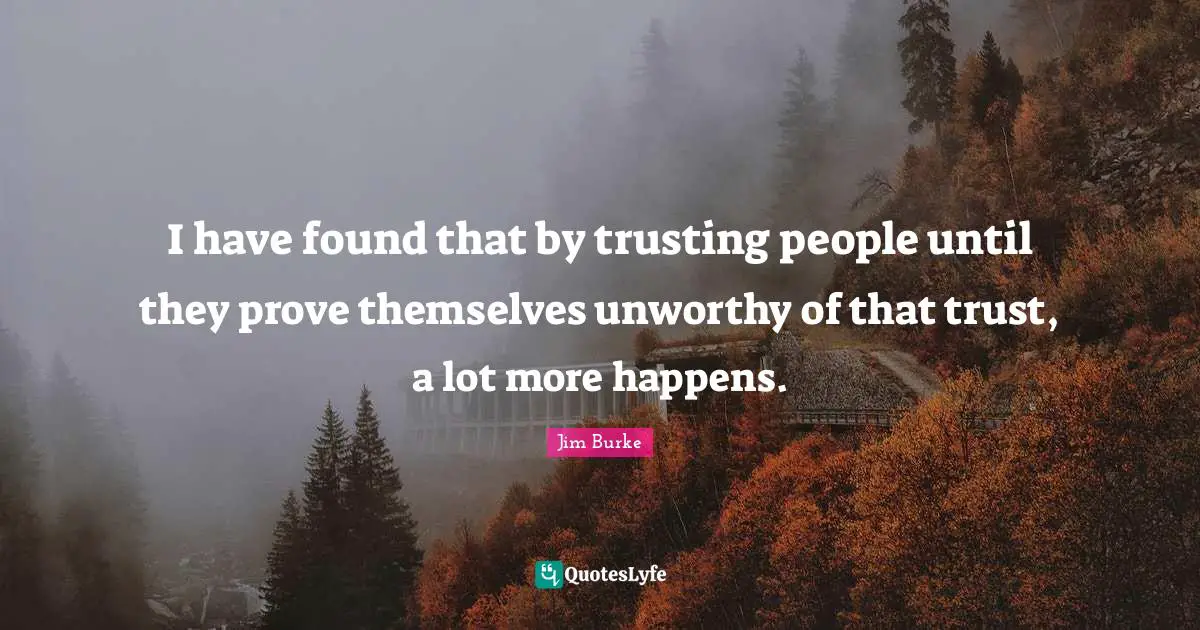 I have found that by trusting people until they prove themselves unworthy of that trust, a lot more happens.