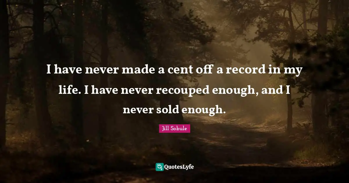 I have never made a cent off a record in my life. I have never recouped enough, and I never sold enough.