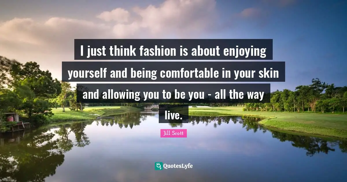 I just think fashion is about enjoying yourself and being comfortable in your skin and allowing you to be you - all the way live.