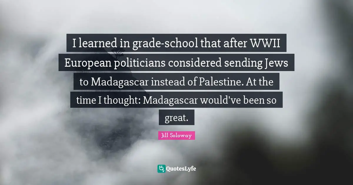 I learned in grade-school that after WWII European politicians considered sending Jews to Madagascar instead of Palestine. At the time I thought: Madagascar would've been so great.