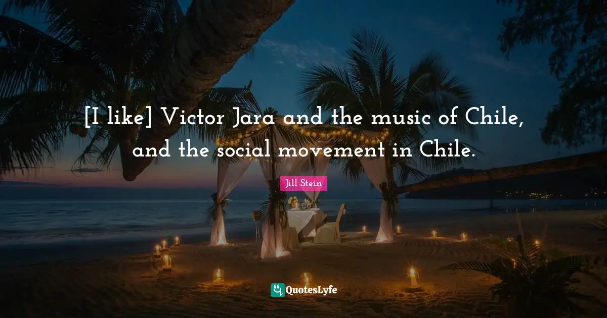 [I like] Victor Jara and the music of Chile, and the social movement in Chile.