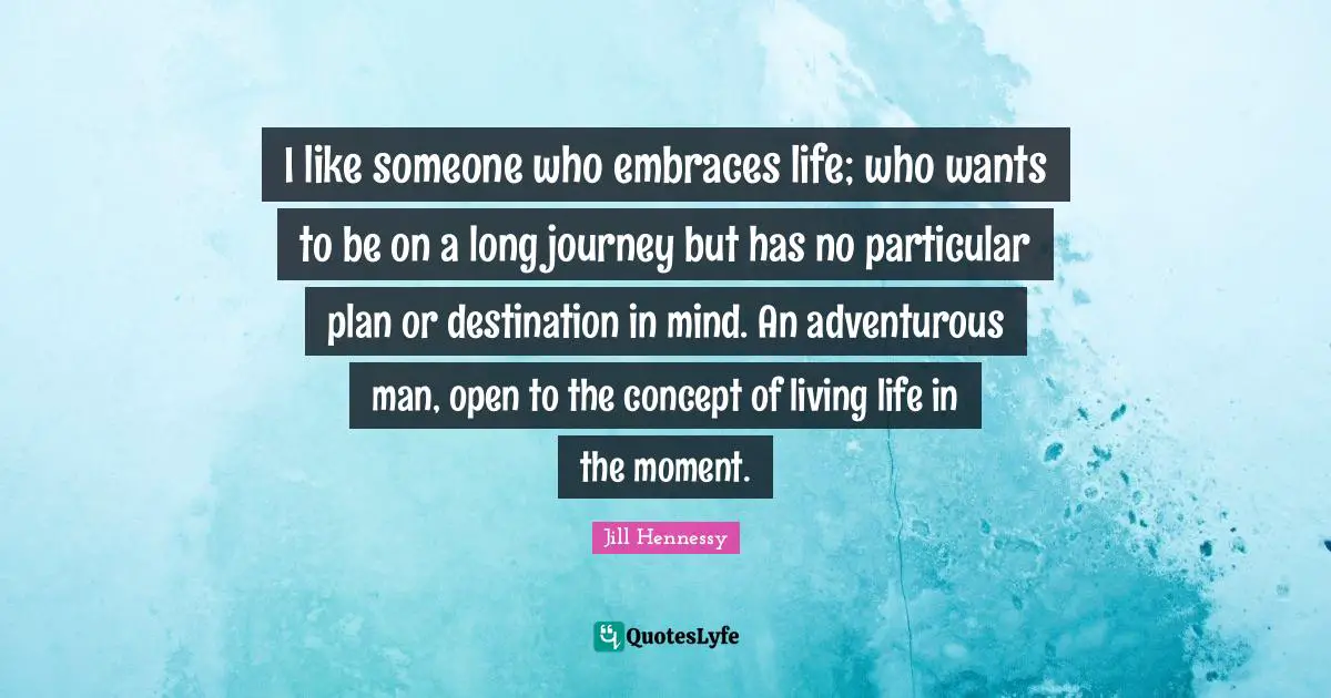 Adventurous Quotes: "I like someone who embraces life; who wants to be on a long journey but has no particular plan or destination in mind. An adventurous man, open to the concept of living life in the moment."