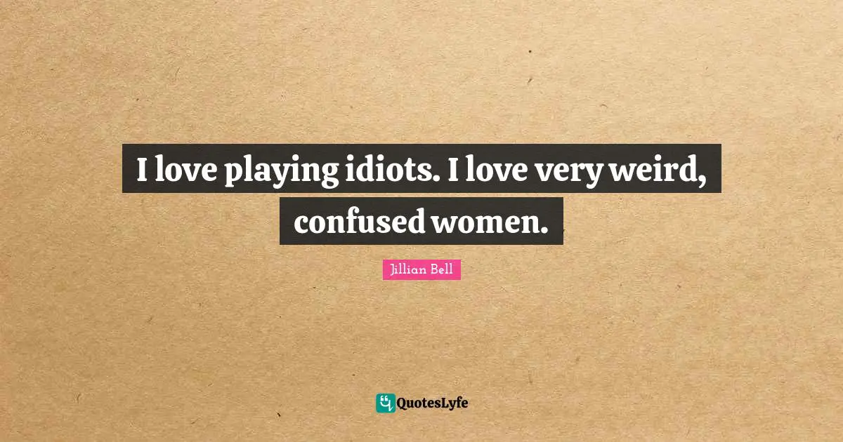I love playing idiots. I love very weird, confused women.