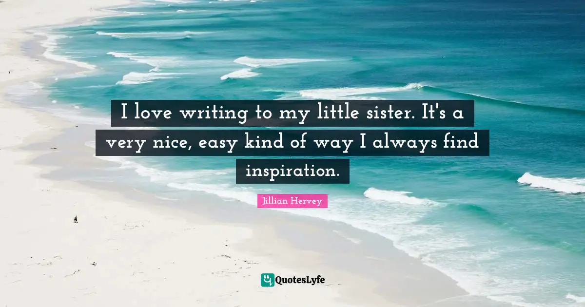 I love writing to my little sister. It's a very nice, easy kind of way I always find inspiration.
