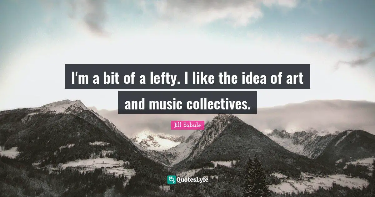 Jill Sobule Quotes: I'm a bit of a lefty. I like the idea of art and music collectives.