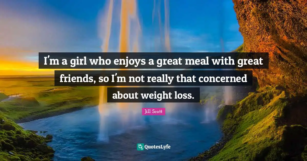 I'm a girl who enjoys a great meal with great friends, so I'm not really that concerned about weight loss.