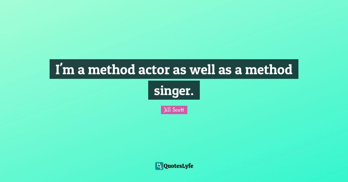 I'm a method actor as well as a method singer.