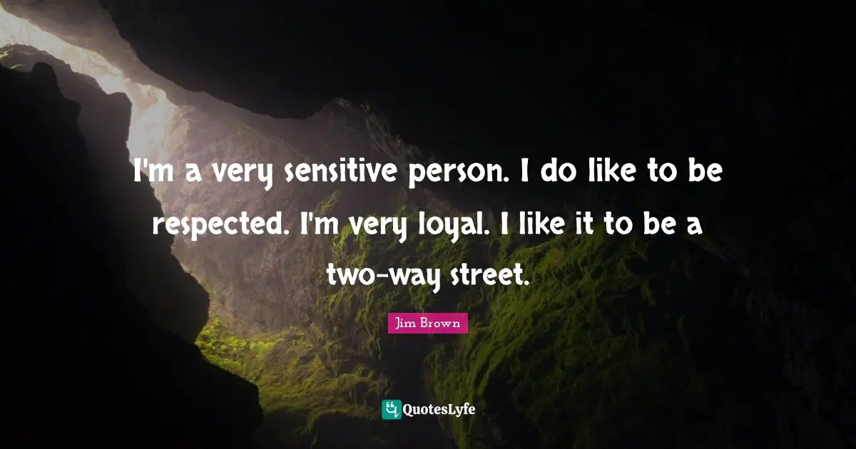 I'm a very sensitive person. I do like to be respected. I'm very loyal. I like it to be a two-way street.