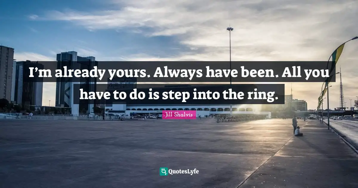 Jill Shalvis Quotes: "I’m already yours. Always have been. All you have to do is step into the ring."