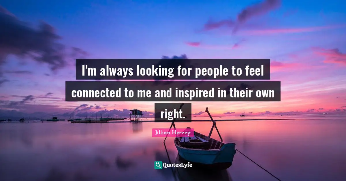 I'm always looking for people to feel connected to me and inspired in their own right.