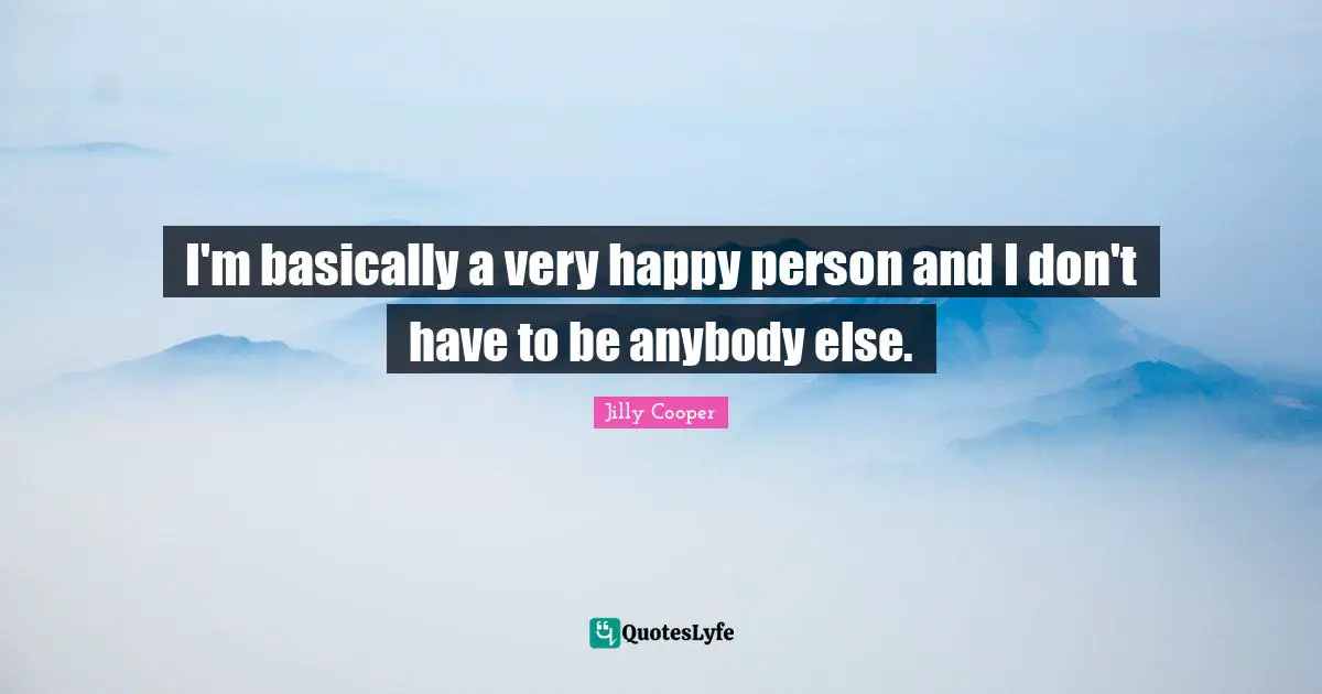 Jilly Cooper Quotes: "I'm basically a very happy person and I don't have to be anybody else."