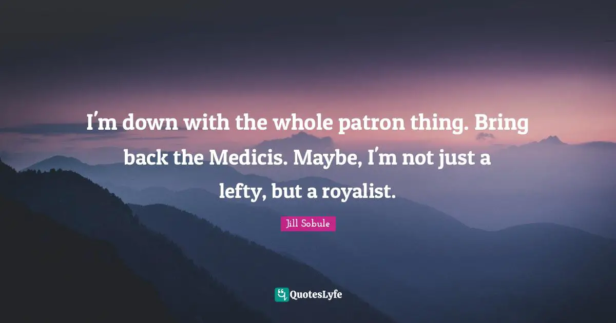 Jill Sobule Quotes: I'm down with the whole patron thing. Bring back the Medicis. Maybe, I'm not just a lefty, but a royalist.