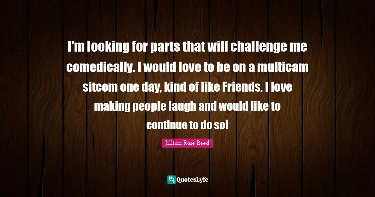 Sitcom Quotes: "I'm looking for parts that will challenge me comedically. I would love to be on a multicam sitcom one day, kind of like Friends. I love making people laugh and would like to continue to do so!"