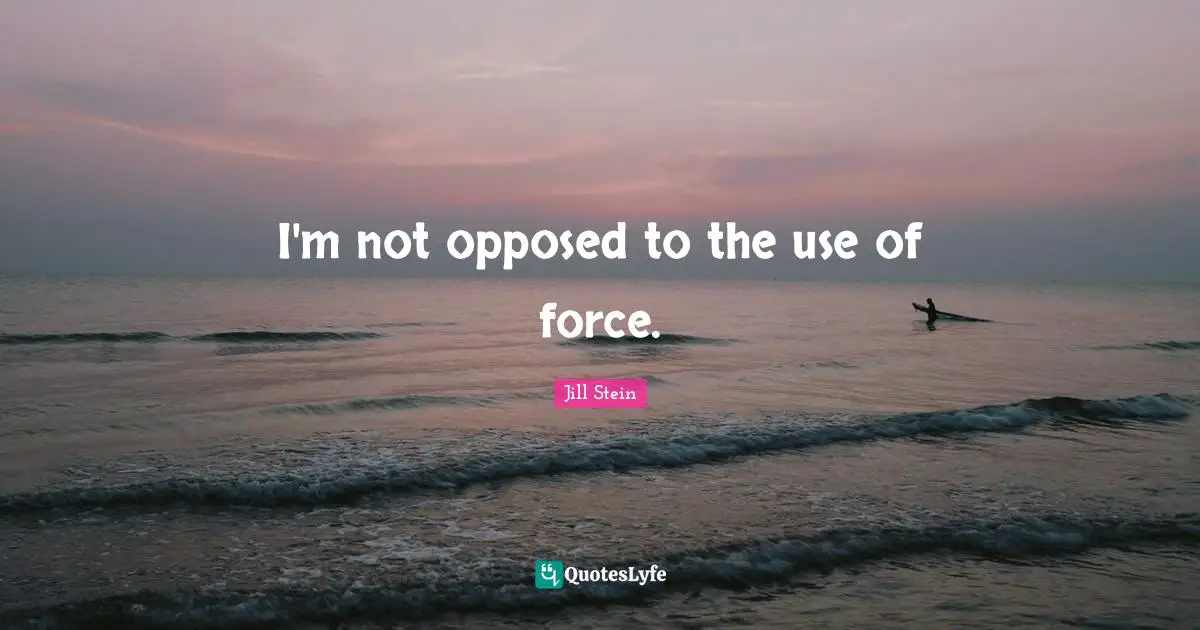 I'm not opposed to the use of force.