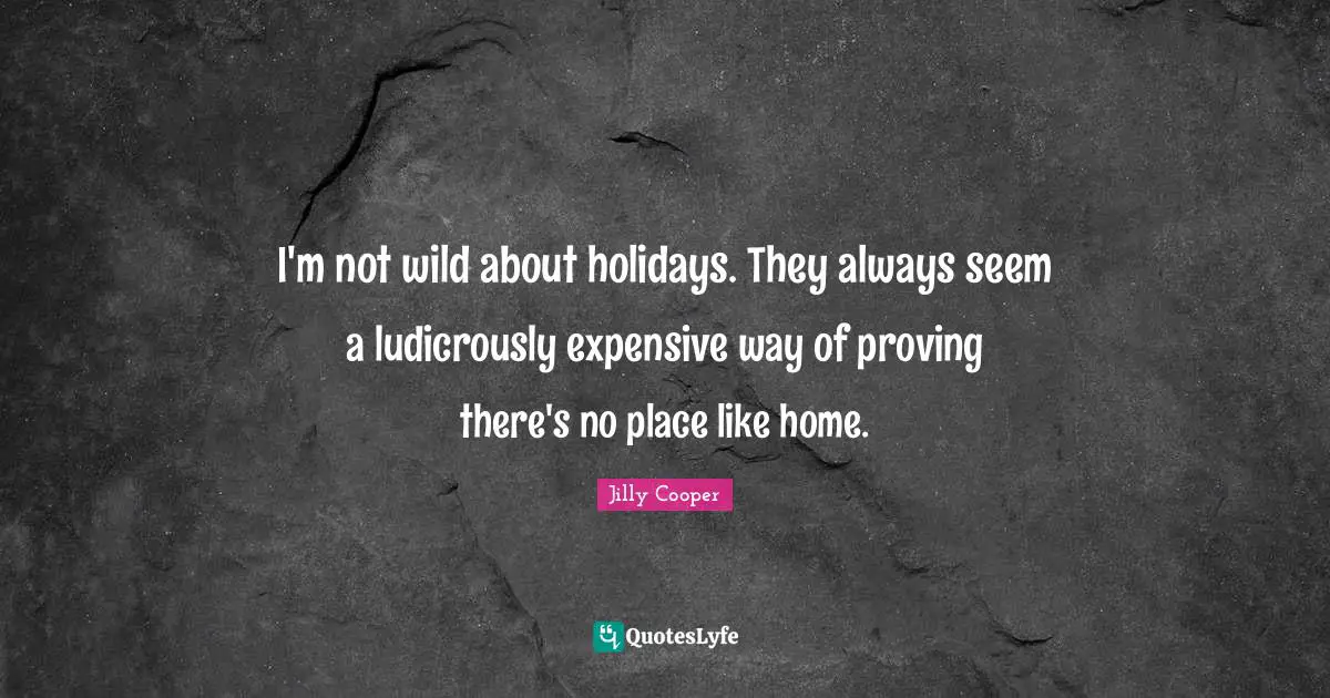 I'm not wild about holidays. They always seem a ludicrously expensive way of proving there's no place like home.
