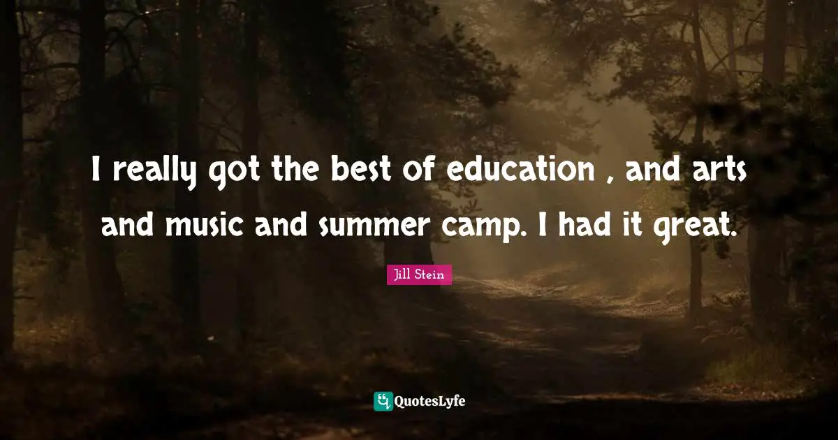 I really got the best of education , and arts and music and summer camp. I had it great.