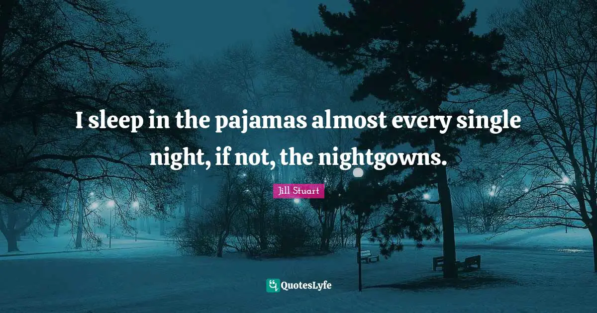 I sleep in the pajamas almost every single night, if not, the nightgowns.