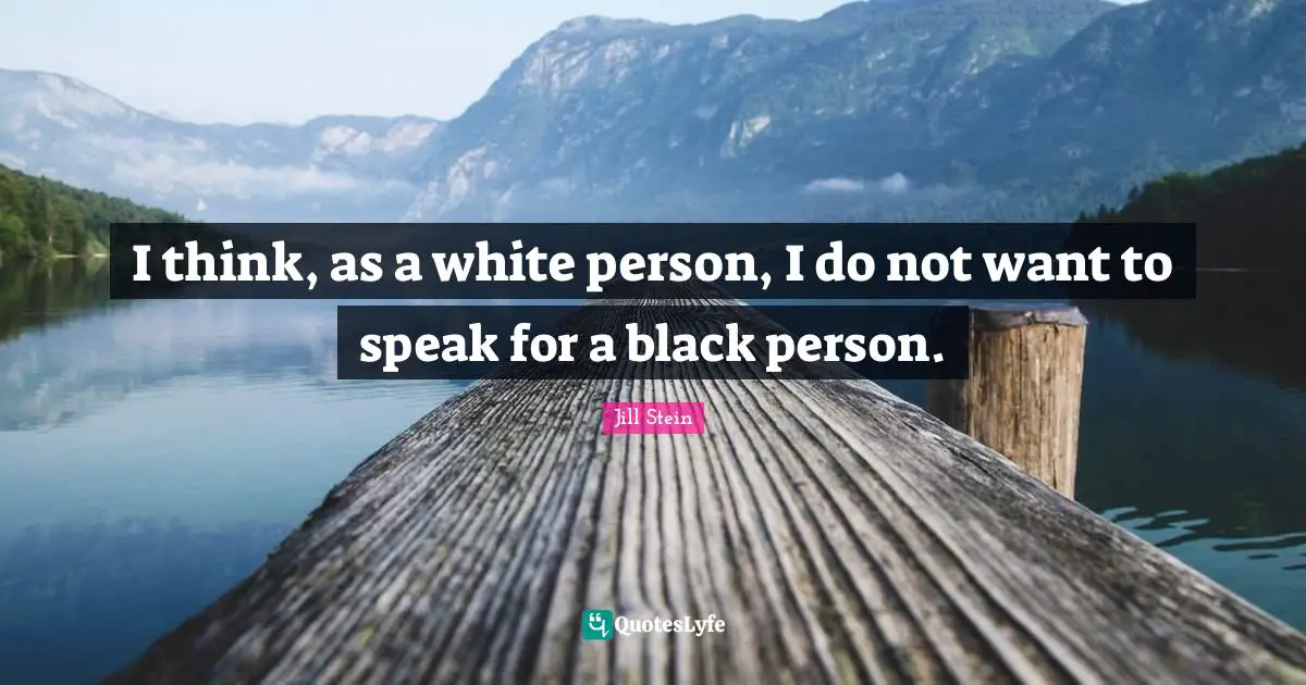I think, as a white person, I do not want to speak for a black person.