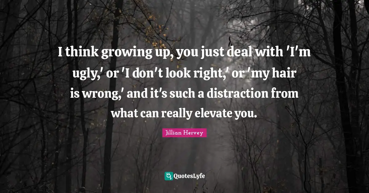 I think growing up, you just deal with 'I'm ugly,' or 'I don't look right,' or 'my hair is wrong,' and it's such a distraction from what can really elevate you.