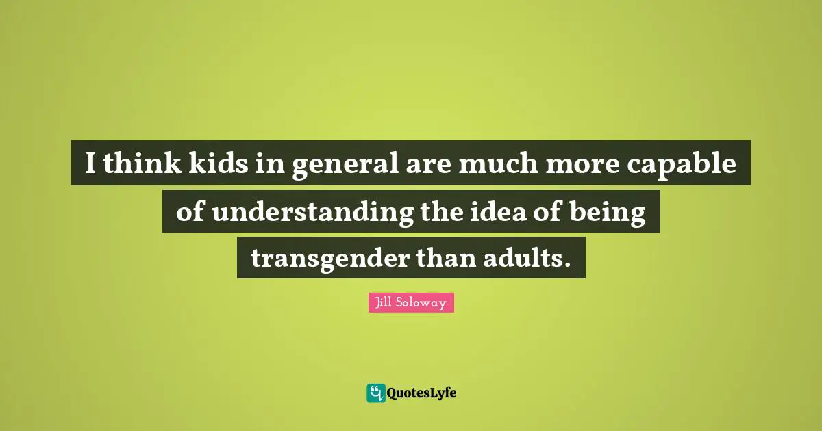 I think kids in general are much more capable of understanding the idea of being transgender than adults.