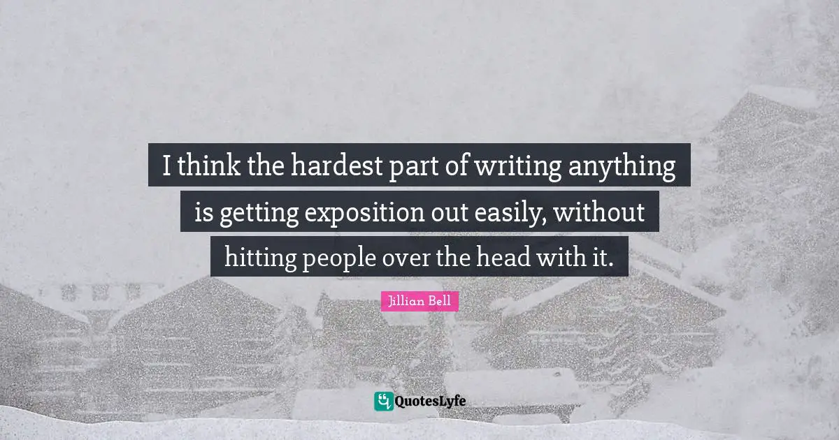 I think the hardest part of writing anything is getting exposition out easily, without hitting people over the head with it.