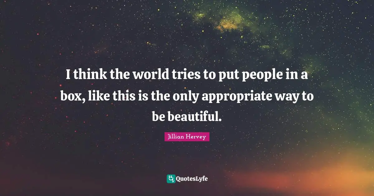 I think the world tries to put people in a box, like this is the only appropriate way to be beautiful.