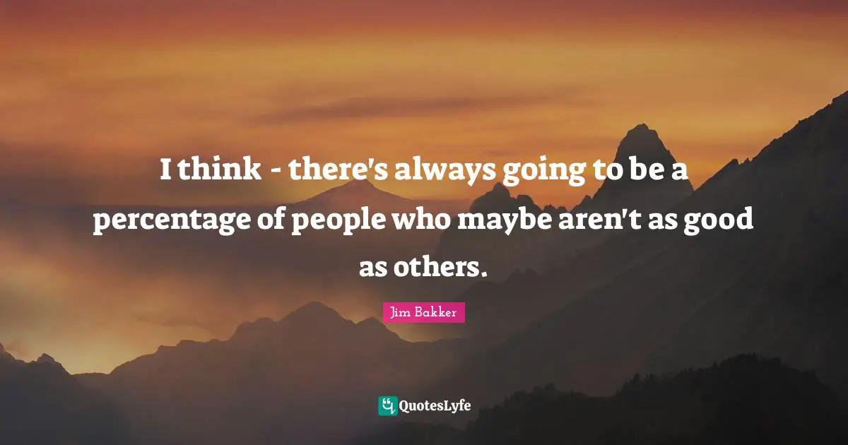 Jim Bakker Quotes: "I think - there's always going to be a percentage of people who maybe aren't as good as others."