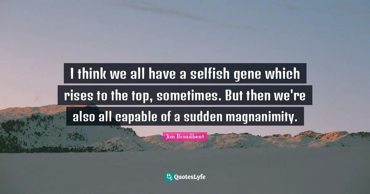 Magnanimity Quotes: "I think we all have a selfish gene which rises to the top, sometimes. But then we're also all capable of a sudden magnanimity."