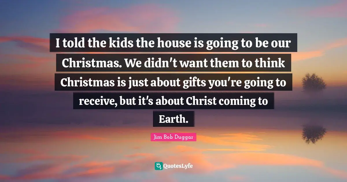 I told the kids the house is going to be our Christmas. We didn't want them to think Christmas is just about gifts you're going to receive, but it's about Christ coming to Earth.