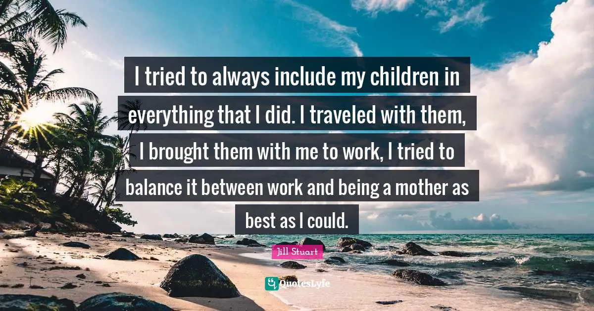 I tried to always include my children in everything that I did. I traveled with them, I brought them with me to work, I tried to balance it between work and being a mother as best as I could.