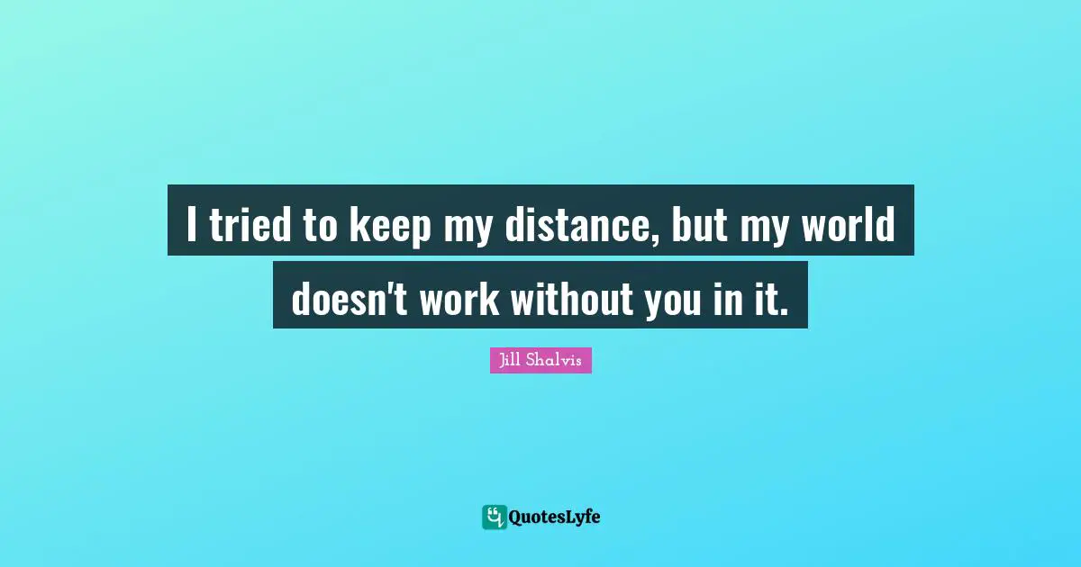 Jill Shalvis Quotes: "I tried to keep my distance, but my world doesn't work without you in it."